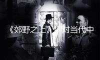 《郊野之上》，對(duì)當(dāng)代中國村莊的簇新“注視”