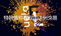 特朗普稱與我國達(dá)到交易協(xié)議的可能性很大 外交部：交易戰(zhàn)、關(guān)稅戰(zhàn)沒有贏家