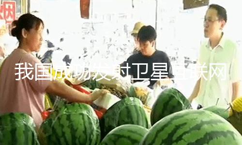 【五一吃瓜網(wǎng)今日吃瓜往期內容】衛(wèi)星發(fā)射使命取得圓滿成功