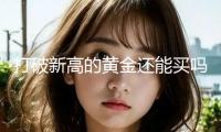 打破新高的黃金還能買(mǎi)嗎？
