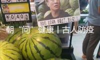 朝“問”健康丨古人防疫有多硬核？端午節(jié)竟是“我國(guó)最早的衛(wèi)生防疫日”
