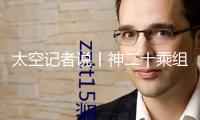 太空記者說(shuō)丨神二十乘組初次出艙 為何深夜起床關(guān)門？