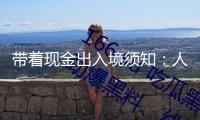 帶著現(xiàn)金出入境須知：人民幣現(xiàn)鈔最多不超2萬(wàn)元