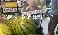 防曬衣、防曬帽怎樣選？市場(chǎng)監(jiān)管總局發(fā)布消費(fèi)提示